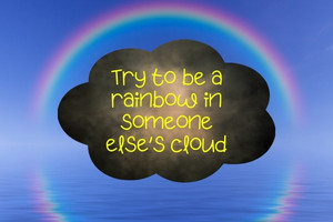 Try to be a rainbow in someone else’s cloud