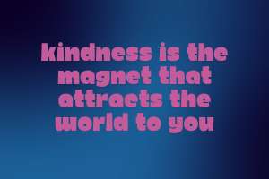 Kindness is the magnet that attracts the world to you