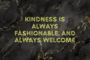 Kindness is always fashionable, and always welcome
