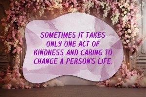 Sometimes it takes only one act of kindness and caring to change a person’s life.